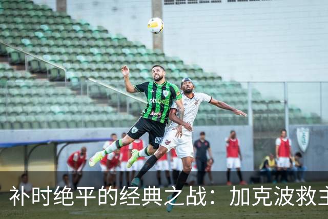 补时绝平的经典之战：加克波救主，德国门将特尔施特根英雄表现