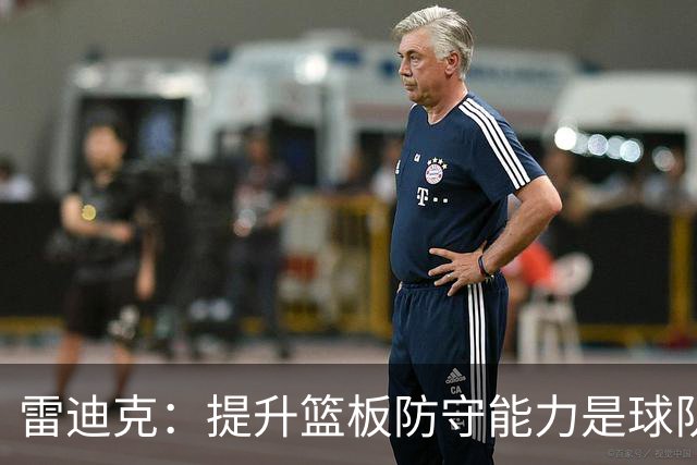 雷迪克：提升篮板防守能力是球队新赛季的核心目标